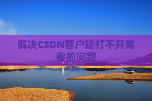 解决CSDN客户端打不开博客的问题 解决CSDN客户端打不开博客的问题