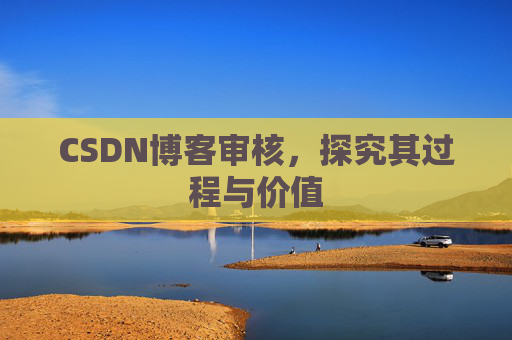 CSDN博客审核,探究其过程与价值